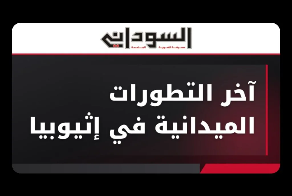 🚨 آخر التطورات الأمنية والعسكرية في إثيوبيا: انسحابات حدودية واشتباكات في عدة مناطق ونزوح واسع وموت بالجملة